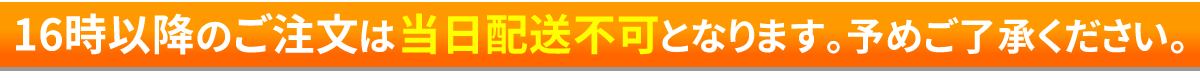 注意16時以降の ご注文は当日発送不可となります。予めご了承ください。